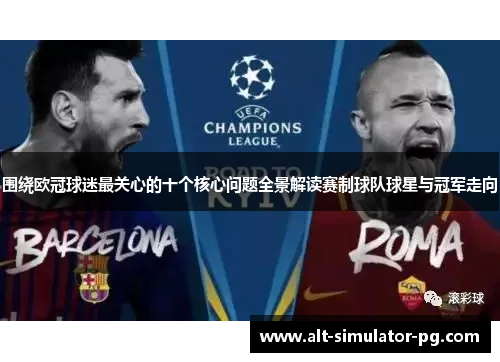 围绕欧冠球迷最关心的十个核心问题全景解读赛制球队球星与冠军走向 围绕欧冠球迷最关心的十个核心问题全景解读赛制球队球星与冠军走向