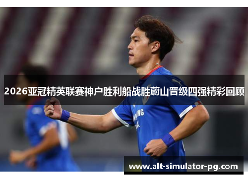 2026亚冠精英联赛神户胜利船战胜蔚山晋级四强精彩回顾