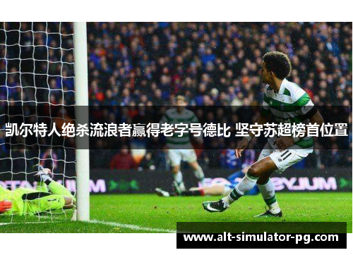 凯尔特人绝杀流浪者赢得老字号德比 坚守苏超榜首位置