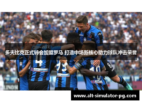 多夫比克正式转会加盟罗马 打造中场新核心助力球队冲击荣誉 多夫比克正式转会加盟罗马 打造中场新核心助力球队冲击荣誉