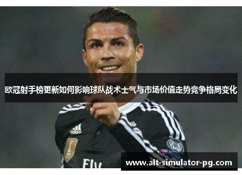 欧冠射手榜更新如何影响球队战术士气与市场价值走势竞争格局变化