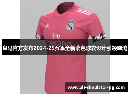皇马官方发布2024-25赛季全新紫色球衣设计引领潮流