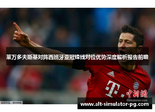 莱万多夫斯基对阵西班牙亚冠锋线对位优势深度解析报告前瞻