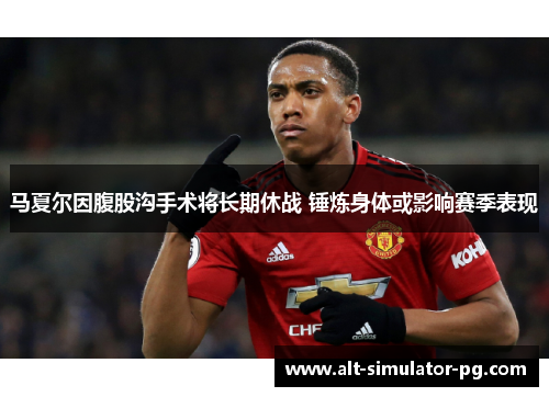 马夏尔因腹股沟手术将长期休战 锤炼身体或影响赛季表现 马夏尔因腹股沟手术将长期休战 锤炼身体或影响赛季表现