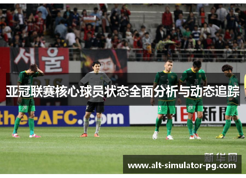 亚冠联赛核心球员状态全面分析与动态追踪 亚冠联赛核心球员状态全面分析与动态追踪