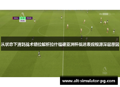 从状态下滑到战术错位解析拉什福德亚洲杯低迷表现根源深层原因 从状态下滑到战术错位解析拉什福德亚洲杯低迷表现根源深层原因