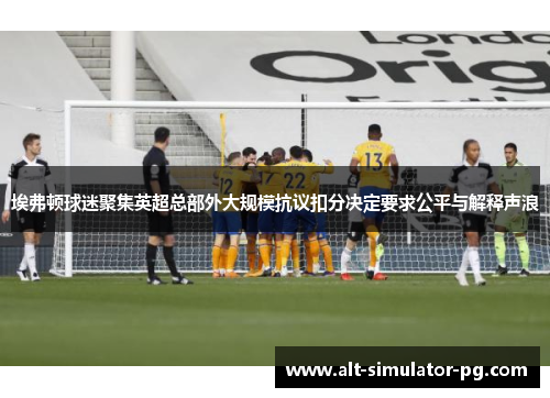 埃弗顿球迷聚集英超总部外大规模抗议扣分决定要求公平与解释声浪 埃弗顿球迷聚集英超总部外大规模抗议扣分决定要求公平与解释声浪