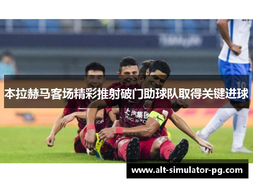本拉赫马客场精彩推射破门助球队取得关键进球 本拉赫马客场精彩推射破门助球队取得关键进球
